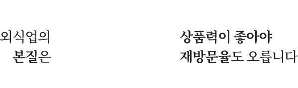 외식업의 본질은 맛! 상품력이 좋아야 재방문율도 오릅니다!