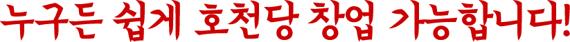 누구든 쉽게 호천당 창업 가능합니다!